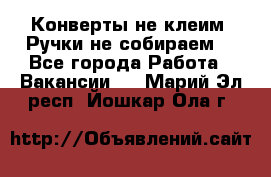 Конверты не клеим! Ручки не собираем! - Все города Работа » Вакансии   . Марий Эл респ.,Йошкар-Ола г.